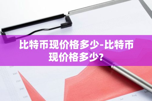 比特币现价格多少-比特币现价格多少?