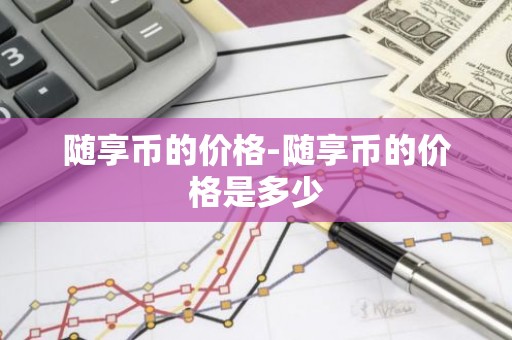 随享币的价格-随享币的价格是多少