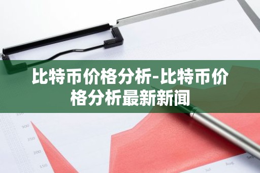 比特币价格分析-比特币价格分析最新新闻
