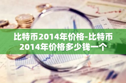 比特币2014年价格-比特币2014年价格多少钱一个