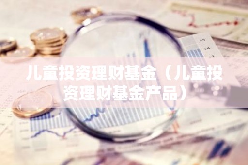 儿童投资理财基金（儿童投资理财基金产品）
