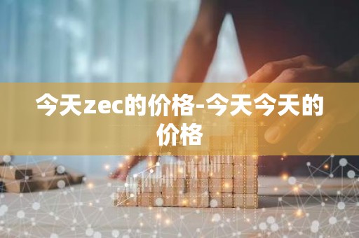 今天zec的价格-今天今天的价格
