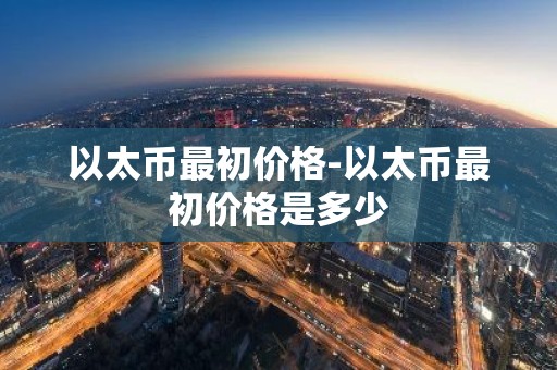以太币最初价格-以太币最初价格是多少