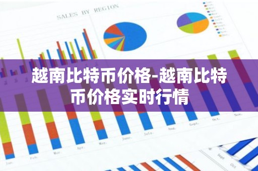 越南比特币价格-越南比特币价格实时行情