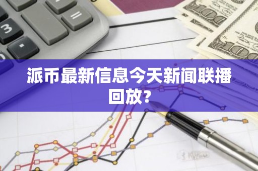 派币最新信息今天新闻联播回放？