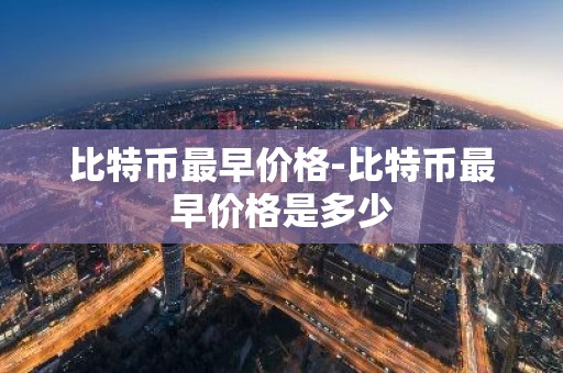 比特币最早价格-比特币最早价格是多少