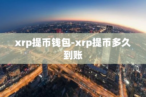 xrp提币钱包-xrp提币多久到账