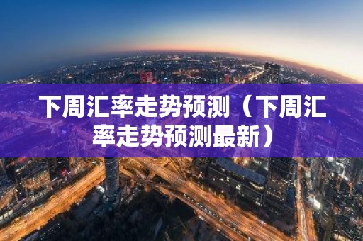 下周汇率走势预测（下周汇率走势预测最新）