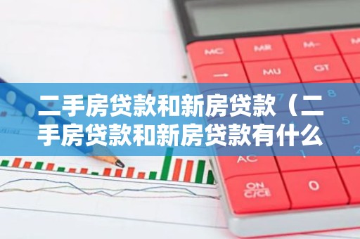 二手房贷款和新房贷款（二手房贷款和新房贷款有什么区别）