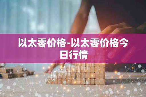 以太零价格-以太零价格今日行情