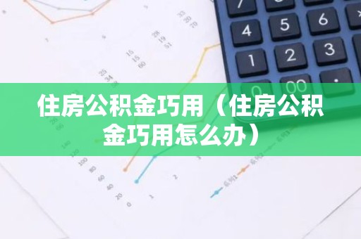 住房公积金巧用（住房公积金巧用怎么办）