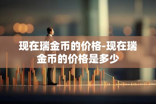 现在瑞金币的价格-现在瑞金币的价格是多少