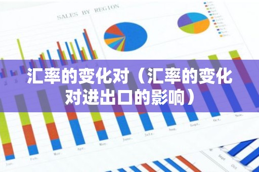 汇率的变化对（汇率的变化对进出口的影响）