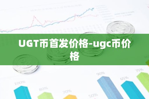 UGT币首发价格-ugc币价格