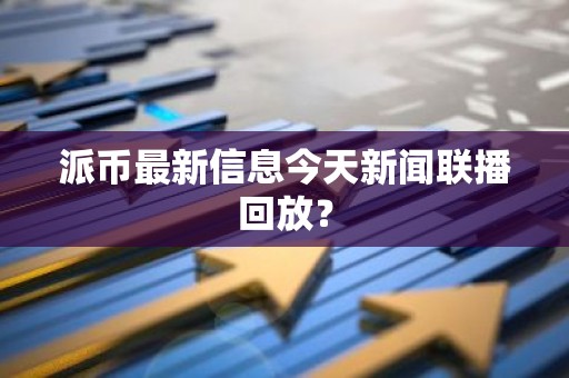派币最新信息今天新闻联播回放？