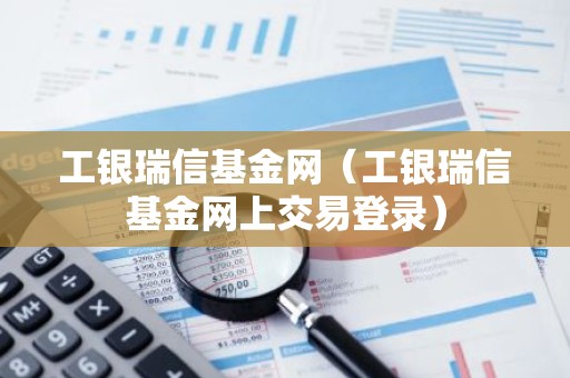 工银瑞信基金网（工银瑞信基金网上交易登录）