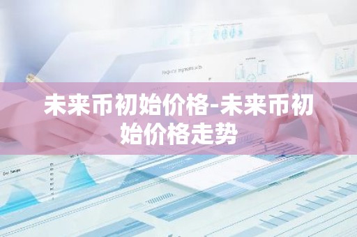 未来币初始价格-未来币初始价格走势