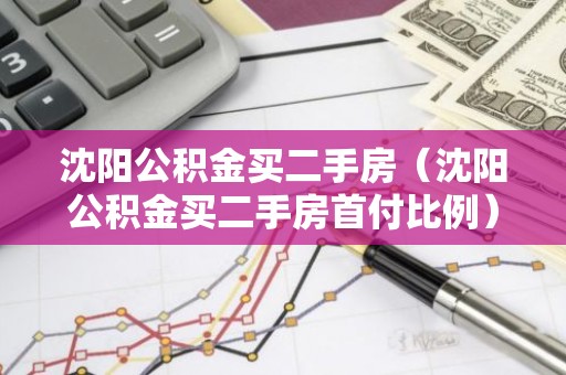 沈阳公积金买二手房（沈阳公积金买二手房首付比例）