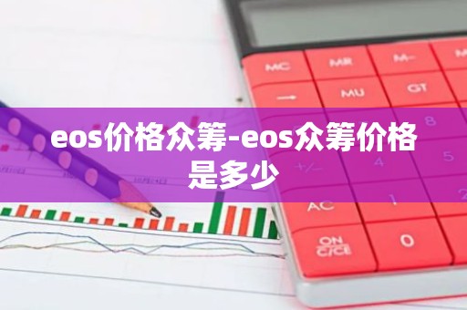 eos价格众筹-eos众筹价格是多少