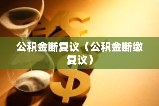 公积金断复议（公积金断缴复议）