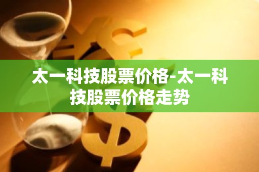太一科技股票价格-太一科技股票价格走势