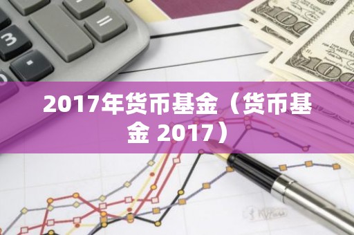 2017年货币基金（货币基金 2017）