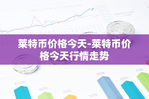 莱特币价格今天-莱特币价格今天行情走势