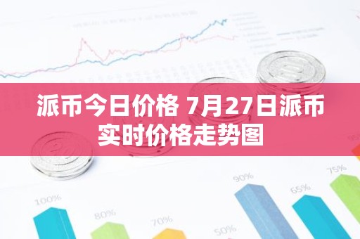 派币今日价格 7月27日派币实时价格走势图