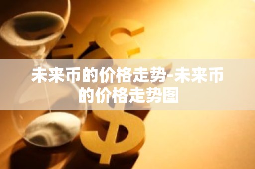 未来币的价格走势-未来币的价格走势图