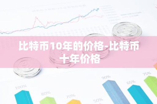 比特币10年的价格-比特币 十年价格