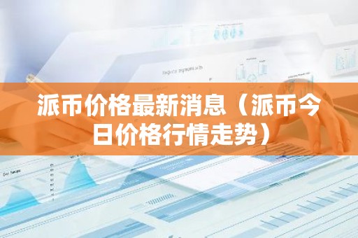 派币价格最新消息（派币今日价格行情走势）