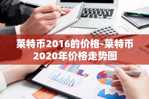 莱特币2016的价格-莱特币2020年价格走势图