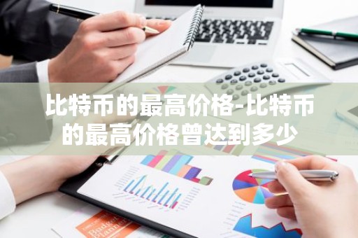 比特币的最高价格-比特币的最高价格曾达到多少