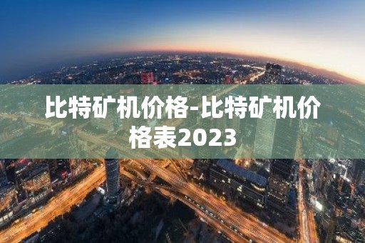 比特矿机价格-比特矿机价格表2023