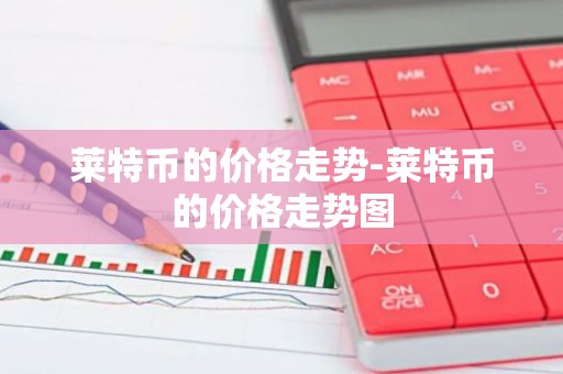 莱特币的价格走势-莱特币的价格走势图