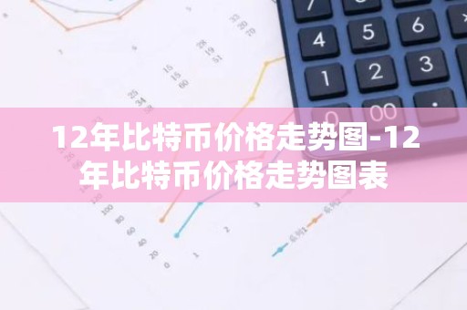 12年比特币价格走势图-12年比特币价格走势图表