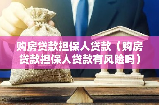 购房贷款担保人贷款（购房贷款担保人贷款有风险吗）