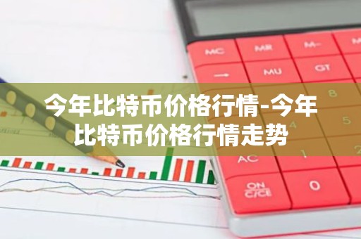 今年比特币价格行情-今年比特币价格行情走势