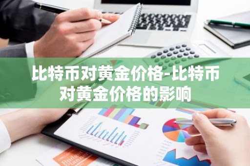 比特币对黄金价格-比特币对黄金价格的影响