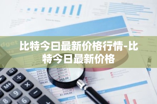 比特今曰最新价格行情-比特今日最新价格