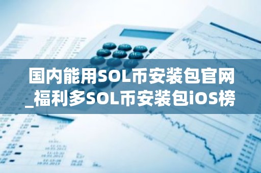 国内能用SOL币安装包官网_福利多SOL币安装包iOS榜单