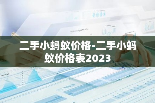 二手小蚂蚁价格-二手小蚂蚁价格表2023
