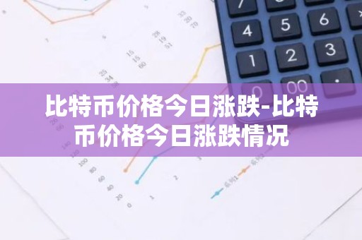比特币价格今日涨跌-比特币价格今日涨跌情况