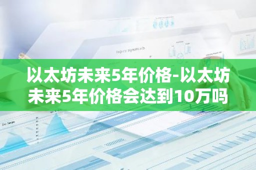 以太坊未来5年价格-以太坊未来5年价格会达到10万吗
