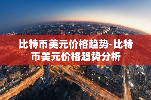 比特币美元价格趋势-比特币美元价格趋势分析