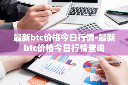 最新btc价格今日行情-最新btc价格今日行情查询
