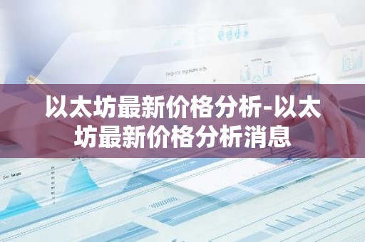 以太坊最新价格分析-以太坊最新价格分析消息