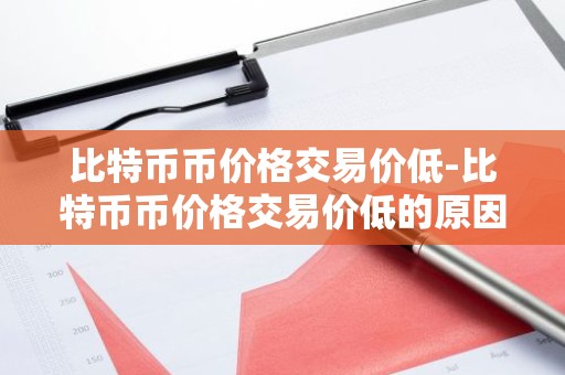 比特币币价格交易价低-比特币币价格交易价低的原因
