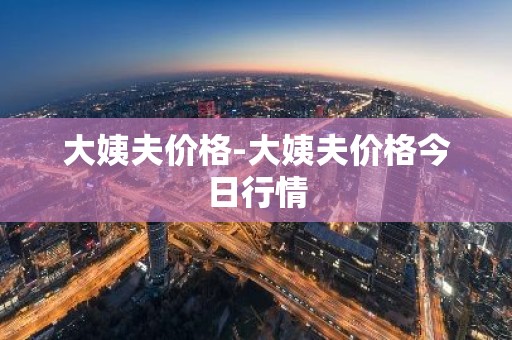 大姨夫价格-大姨夫价格今日行情