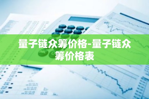 量子链众筹价格-量子链众筹价格表